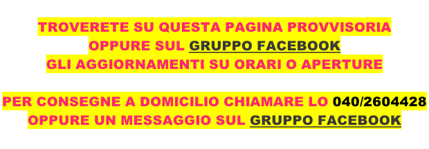 TROVERETE SU QUESTA PAGINA PROVVISORIA  OPPURE SUL GRUPPO FACEBOOK GLI AGGIORNAMENTI SU ORARI O APERTURE   PER CONSEGNE A DOMICILIO CHIAMARE LO 040/2604428  OPPURE UN MESSAGGIO SUL GRUPPO FACEBOOK